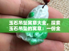 玉石吊墜寓意大全，探索玉石吊墜的寓意：一份全面的大全指南