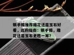 銀手鐲推薦雕花還是玉石好看，選購指南：銀手鐲，雕花還是玉石更勝一籌？